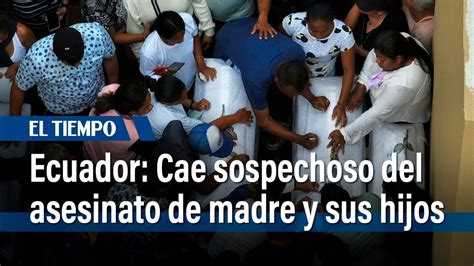 Capturan A Sospechoso Del Asesinato De Madre Y Sus Cuatro Hijos En Ecuador El Tiempo Youtube