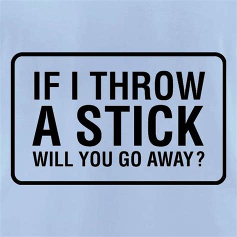 If I Throw a Stick Will You Go Away? T Shirt By CharGrilled