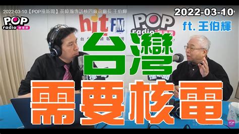 2022 03 10【pop撞新聞】黃暐瀚專訪王伯輝「台灣需要核電」 Youtube