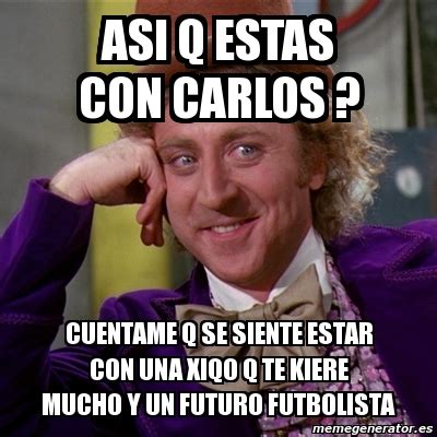 Meme Willy Wonka Asi Q Estas Con Carlos Cuentame Q Se Siente Estar