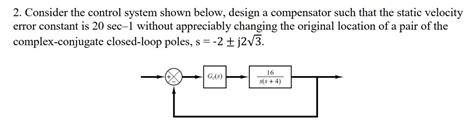 Consider The Control System Shown Below Design A Compensator Such That