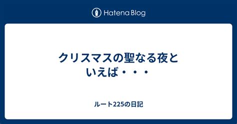 クリスマスの聖なる夜といえば・・・ ルート225の日記