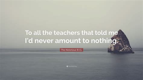 The Notorious B I G Quote “to All The Teachers That Told Me Id Never