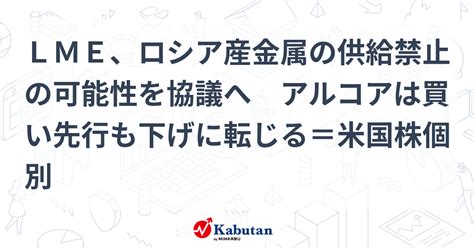 Lme、ロシア産金属の供給禁止の可能性を協議へ アルコアは買い先行も下げに転じる＝米国株個別 個別株 株探ニュース