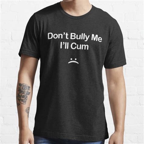 Dont Bully Me Ill Cum Funny Sarcastic Naughty Joke Filthy Pun For