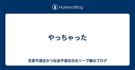 やっちゃった 恋愛不適合かつ社会不適合の元ソープ嬢のブログ