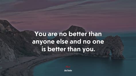 You Are No Better Than Anyone Else And No One Is Better Than You