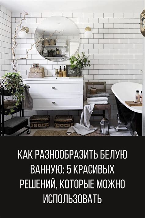 Как разнообразить белую ванную: 5 решений, которые приведут в восторг