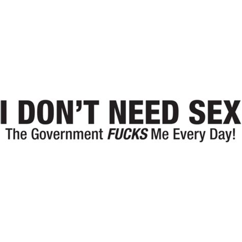 I Don T Need Sex The Government Fucks Me Everyday T Shirt