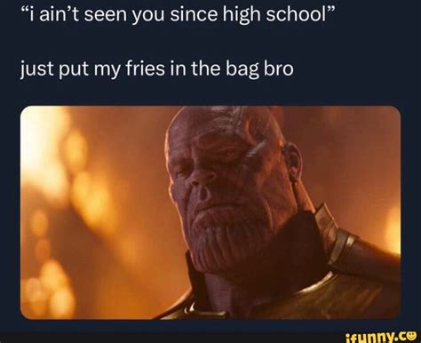 Aint Seen You Since High School Just Put My Fries In The Bag Bro Ifunny