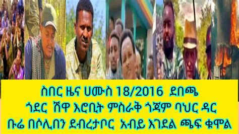 ስበር ዜና ሀሙስ 18 2016 ደበጫ ጎደር ሽዋ እሮቢት ምስራቅ ጎጃም ባህር ዳር ቡሬ በሶሊበን ደብረታቦር አብይ