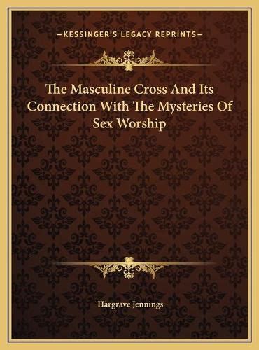 The Masculine Cross And Its Connection With The Mysteries Of Sex Worship Hargrave Jennings