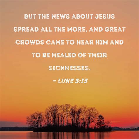 Luke 5:15 But the news about Jesus spread all the more, and great