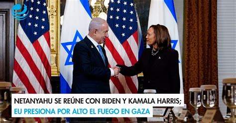 Netanyahu se reúne con Biden y Kamala Harris EU presiona por alto el