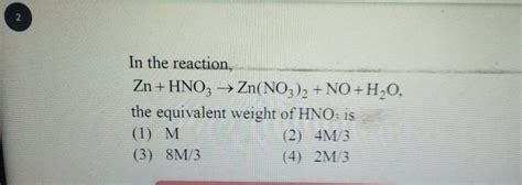 2 In the reaction, Zn+HNO3 →Zn(NO3 )2 +NO+H2 O, the equivalent weight of..