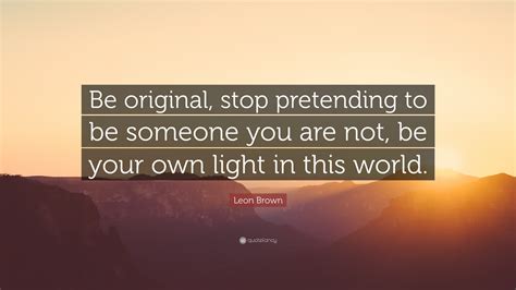 Leon Brown Quote Be Original Stop Pretending To Be Someone You Are