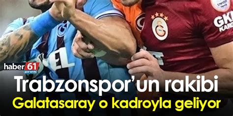 Trabzonsporun Rakibi Galatasaray O Kadroyla Geliyor Trabzon Haber