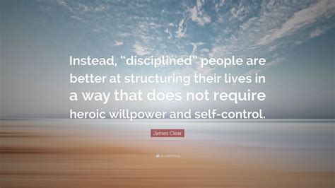 James Clear Quote “instead “disciplined” People Are Better At Structuring Their Lives In A Way