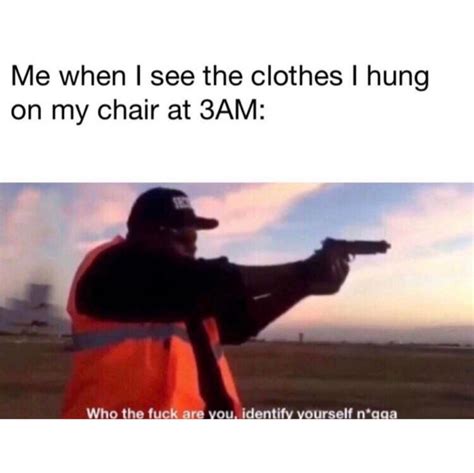 Me When I See The Clothes I Hung On My Chair At AM Who The Fuck Are You Identify Yourself