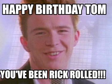 Meme Creator Funny Happy Birthday Tom You Ve Been Rick Rolled Meme