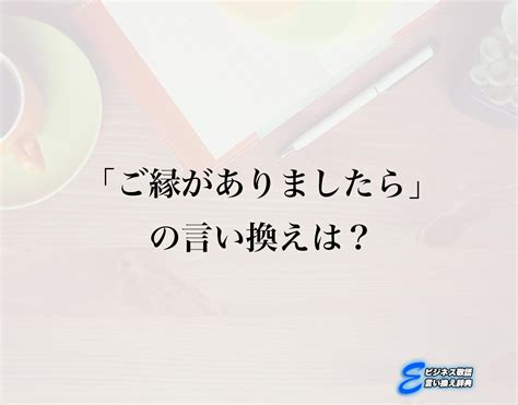 「ご縁がありましたら」の言い換え語のおすすめ・ビジネスでの言い換えやニュアンスの違いも解釈 E ビジネス敬語言い換え辞典