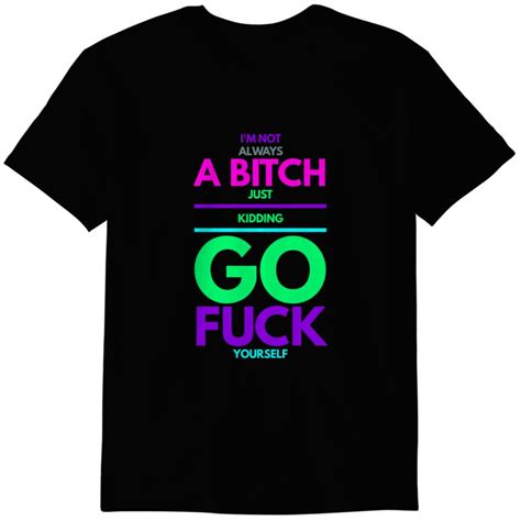 I M Not Always A Bitch Go Fuck Yourself T Shirts ID By