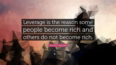 Robert T Kiyosaki Quote “leverage Is The Reason Some People Become