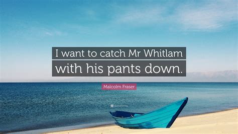 Malcolm Fraser Quote “i Want To Catch Mr Whitlam With His Pants Down ”