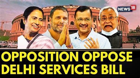 Delhi Services Bill News Opposition Parties Not In Favor Of Delhi Services Bill Aap News18