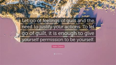 Vadim Zeland Quote “let Go Of Feelings Of Guilt And The Need To Justify Your Actions To Let Go