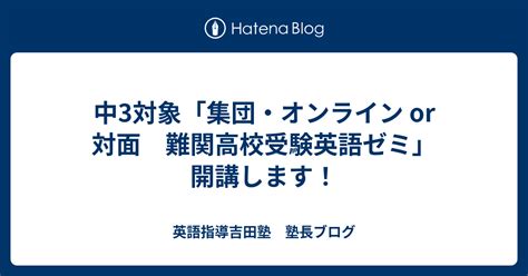 中3対象「集団・オンライン Or 対面 難関高校受験英語ゼミ」開講します！ 英語指導吉田塾 塾長ブログ