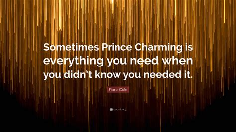 Fiona Cole Quote: “Sometimes Prince Charming is everything you need