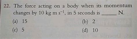 A Force Of N Acts On A Body Of Mass Kg For Seconds Changes In