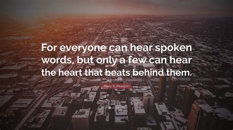 Mary E. Pearson Quote: “For everyone can hear spoken words, but only a