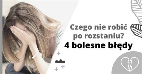 Czego nie robić po rozstaniu 4 bolesne błędy jak poradzić sobie z