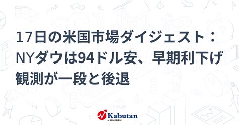 17日の米国市場ダイジェスト：nyダウは94ドル安、早期利下げ観測が一段と後退 市況 株探ニュース