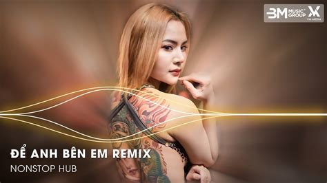 Để Anh Bên Em Remix BXH Nhạc Remix Hot TikTok Triệu View Vì Sao Chẳng Thể Nói Ra Một Câu Thôi