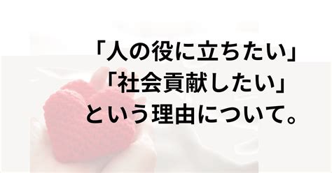 「人の役に立ちたい」、「社会貢献したい」という理由について。｜読むだけで心の筋肉がつくブログ『読むプロテイン🍹』おどけんの【毎日が自己ベスト！】