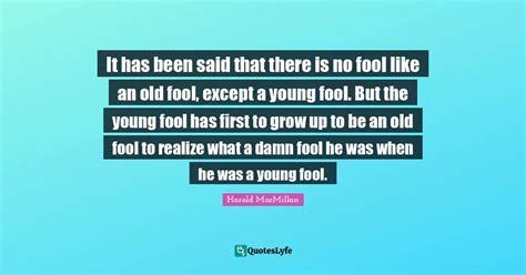 It Has Been Said That There Is No Fool Like An Old Fool Except A Youn