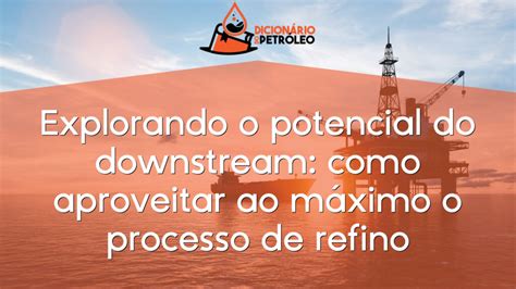 Explorando O Potencial Do Downstream Como Aproveitar Ao M Ximo O