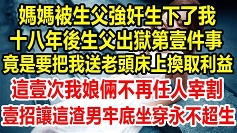 媽媽被生父強奸生下了我，十八年後生父出獄第壹件事，竟是要把我送老頭床上換取利益，這壹次我娘倆不再任人宰割，壹招讓這渣男牢底坐穿，永不超生情感