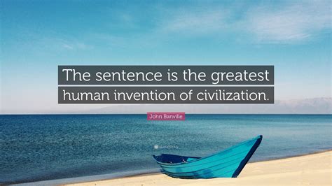 John Banville Quote: “The sentence is the greatest human invention of ...