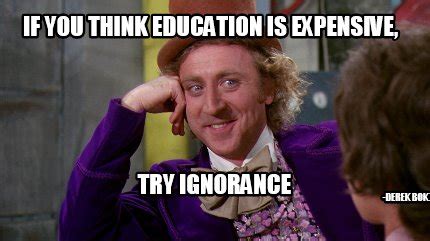 Meme Creator Funny If You Think Education Is Expensive Try Ignorance