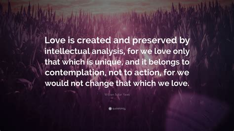 William Butler Yeats Quote “love Is Created And Preserved By Intellectual Analysis For We Love