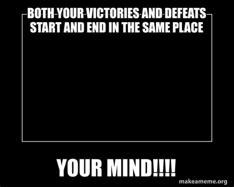 BOTH YOUR VICTORIES AND DEFEATS START AND END IN THE SAME PLACE YOUR