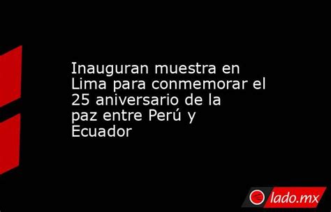 Inauguran Muestra En Lima Para Conmemorar El 25 Aniversario De La Paz