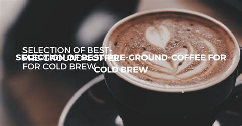 Best Pre Ground Coffee For Cold Brew Expert Selection And Tips