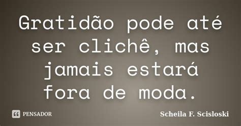 Gratidão Pode Até Ser Clichê Mas Scheila F Scisloski Pensador