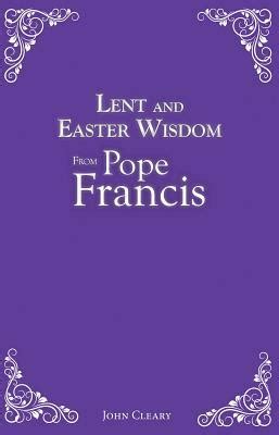 Lent And Easter Wisdom From Pope Francis By John Cleary The StoryGraph