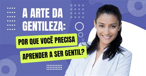 A Arte Da Gentileza Por Que Voc Precisa Aprender A Ser Gentil